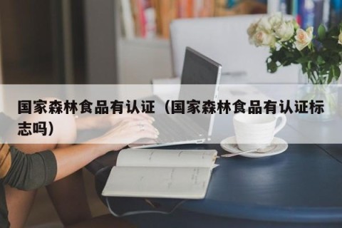 国家森林食品有认证（国家森林食品有认证标志吗）