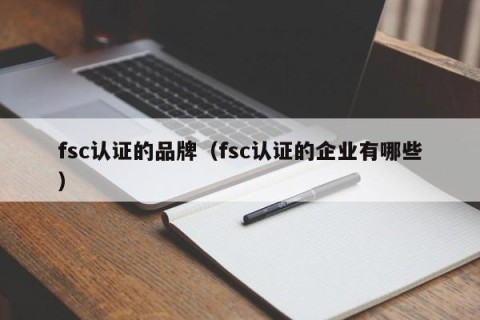 fsc认证的品牌（fsc认证的企业有哪些）