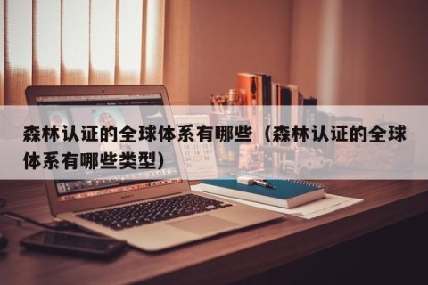 森林认证的全球体系有哪些（森林认证的全球体系有哪些类型）
