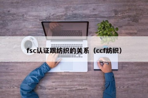 fsc认证跟纺织的关系（ccf纺织）