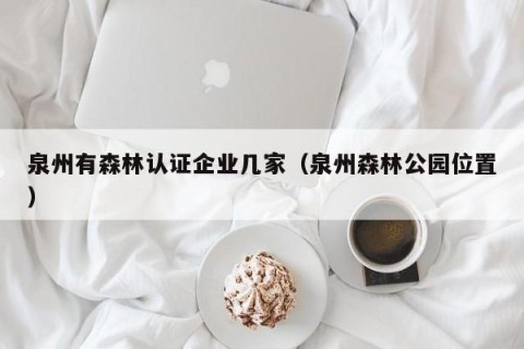 泉州有森林认证企业几家（泉州森林公园位置）