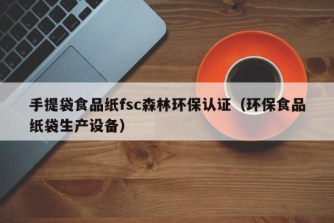 手提袋食品纸fsc森林环保认证（环保食品纸袋生产设备）