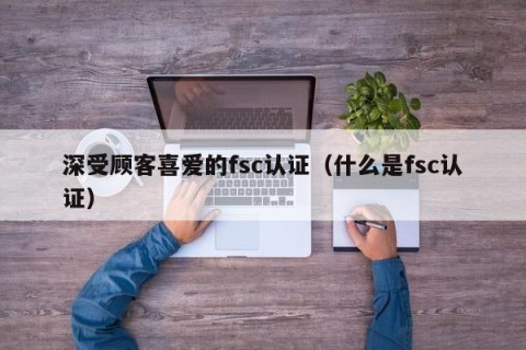 深受顾客喜爱的fsc认证（什么是fsc认证）