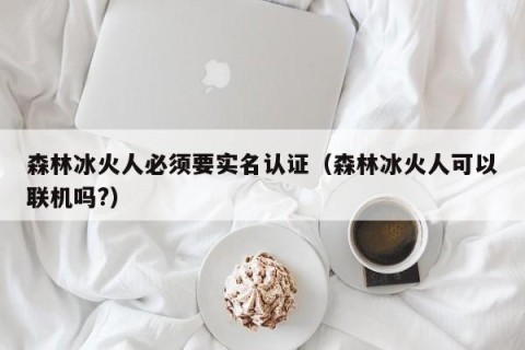 森林冰火人必须要实名认证（森林冰火人可以联机吗?）