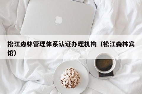 松江森林管理体系认证办理机构（松江森林宾馆）