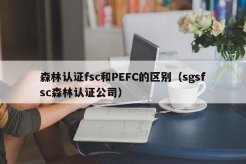 森林认证fsc和PEFC的区别（sgsfsc森林认证公司）