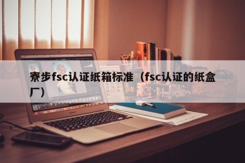 寮步fsc认证纸箱标准（fsc认证的纸盒厂）