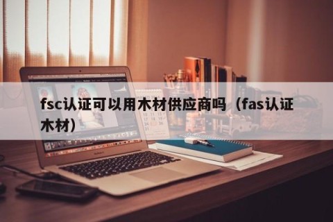 fsc认证可以用木材供应商吗（fas认证木材）