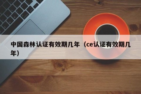 中国森林认证有效期几年（ce认证有效期几年）