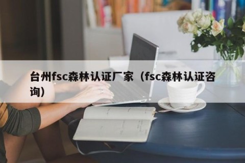 台州fsc森林认证厂家（fsc森林认证咨询）