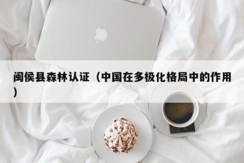 闽侯县森林认证（中国在多极化格局中的作用）