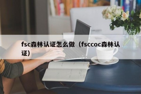 fsc森林认证怎么做（fsccoc森林认证）