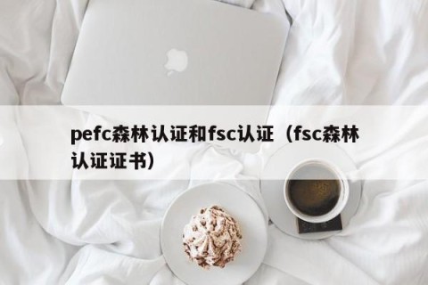 pefc森林认证和fsc认证（fsc森林认证证书）