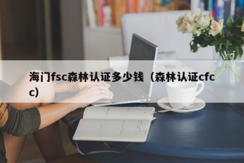 海门fsc森林认证多少钱（森林认证cfcc）