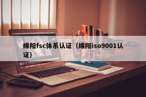 绵阳fsc体系认证（绵阳iso9001认证）