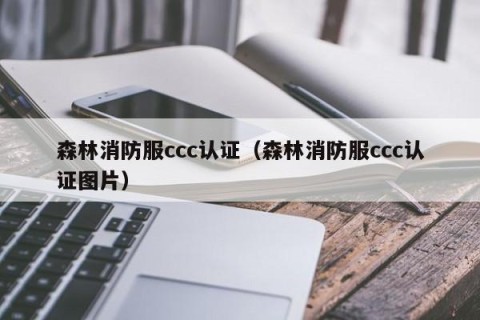 森林消防服ccc认证（森林消防服ccc认证图片）