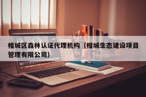 相城区森林认证代理机构（相城生态建设项目管理有限公司）