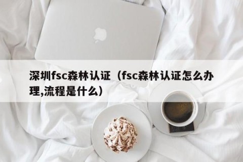 深圳fsc森林认证（fsc森林认证怎么办理,流程是什么）