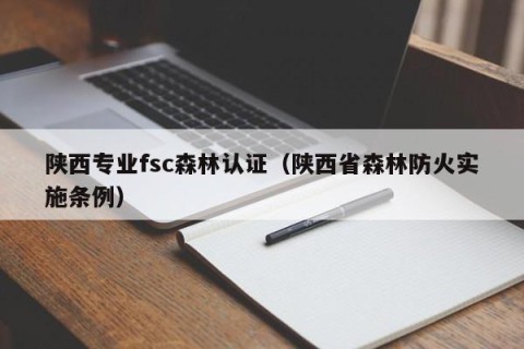 陕西专业fsc森林认证（陕西省森林防火实施条例）