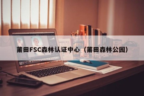 莆田FSC森林认证中心（莆田森林公园）