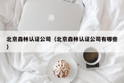 北京森林认证公司（北京森林认证公司有哪些）