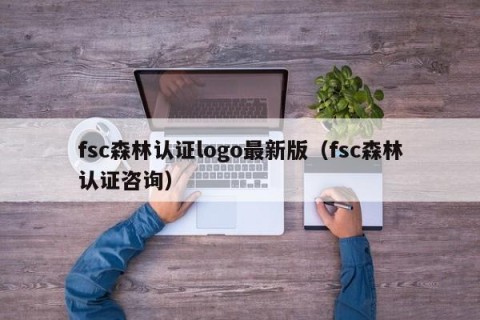 fsc森林认证logo最新版（fsc森林认证咨询）