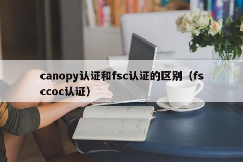 canopy认证和fsc认证的区别（fsccoc认证）