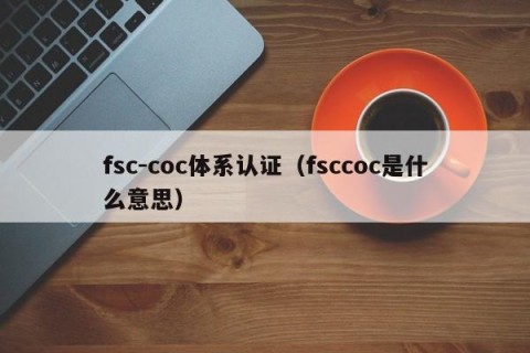 fsc-coc体系认证（fsccoc是什么意思）