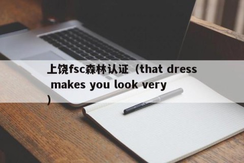 上饶fsc森林认证（that dress makes you look very）