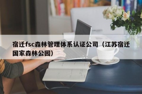 宿迁fsc森林管理体系认证公司（江苏宿迁国家森林公园）