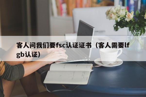 客人问我们要fsc认证证书(客人需要lfgb认证)