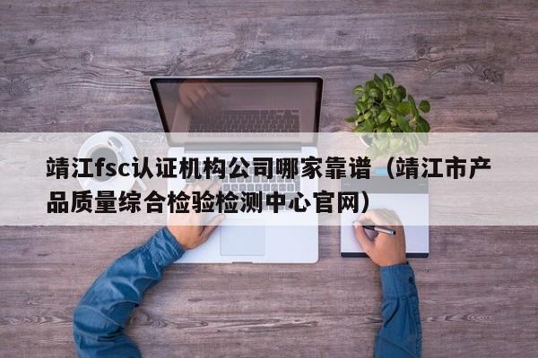 靖江fsc认证机构公司哪家靠谱(靖江市产品质量综合检验检测中心官网)