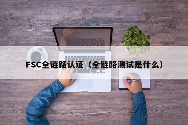 FSC全链路认证(全链路测试是什么)
