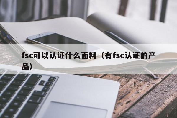fsc可以认证什么面料(有fsc认证的产品)