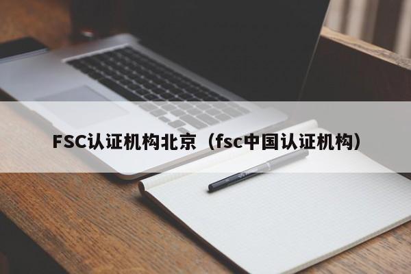 FSC认证机构北京(fsc中国认证机构)