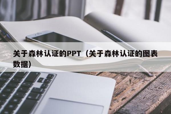 关于森林认证的PPT(关于森林认证的图表数据)
