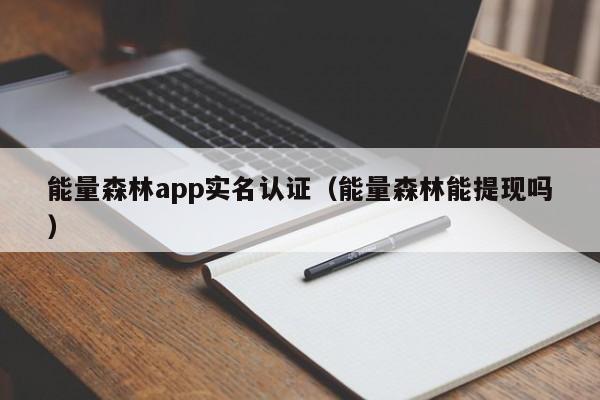 能量森林app实名认证(能量森林能提现吗)
