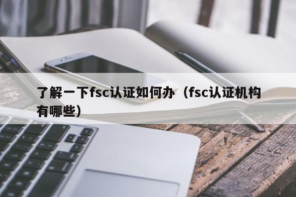 了解一下fsc认证如何办(fsc认证机构有哪些)