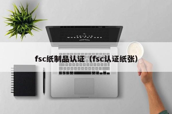 fsc纸制品认证(fsc认证纸张)